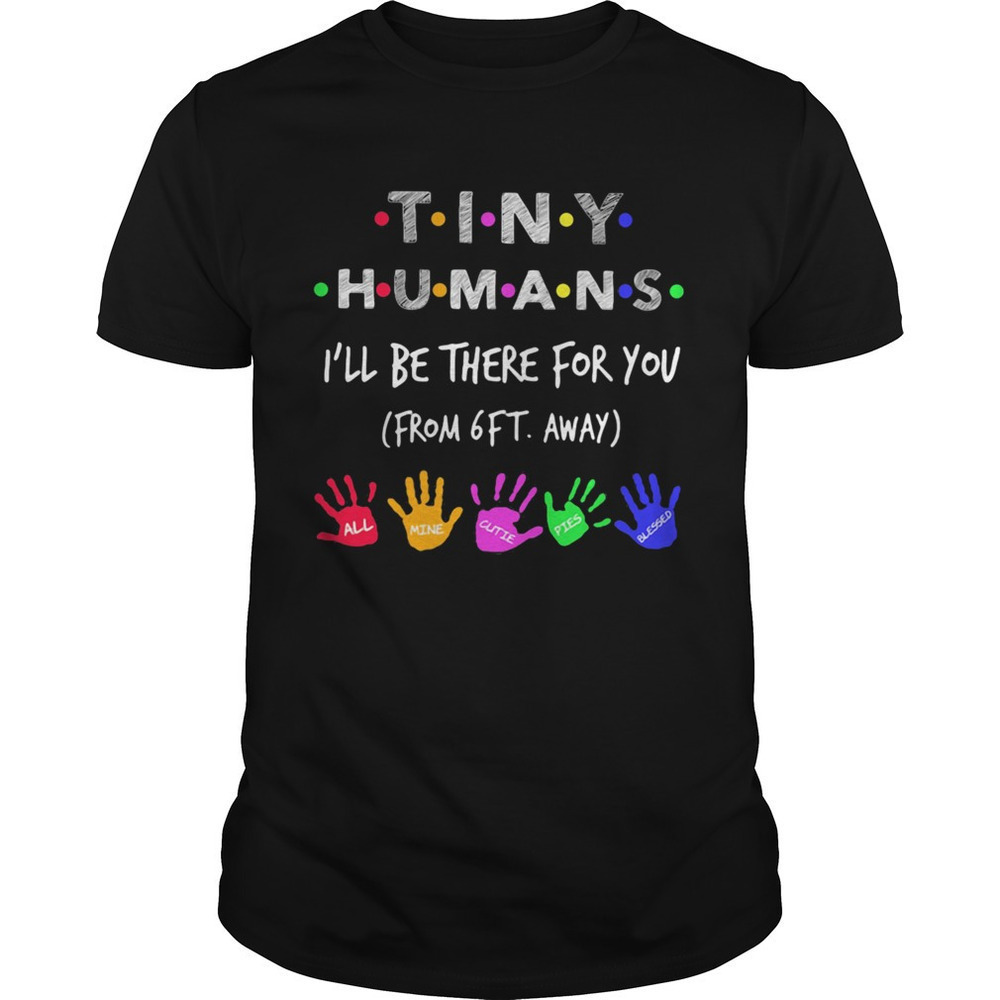 Tiny Humans Ill Be There For You Form 6Ft Away All Mine Cutie Pies Blessed Shirt